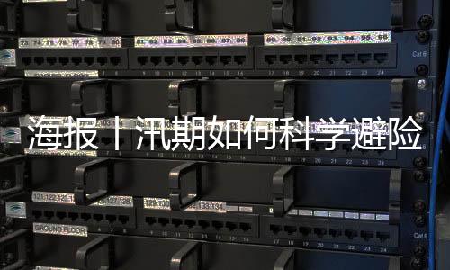 海报丨汛期如何科学避险?这些知识要牢记