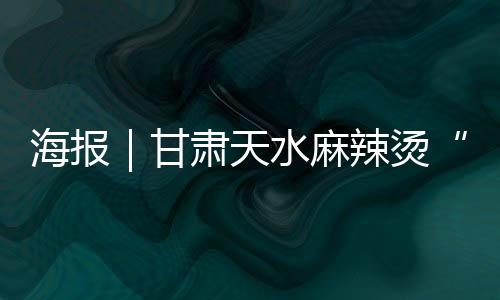 海报|甘肃天水麻辣烫“出道”,山西美食天团来了!
