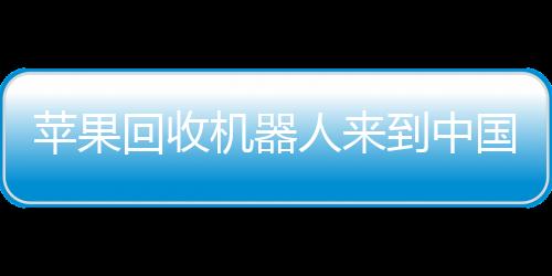 苹果回收机器人来到中国:从iPhone中回收钨和稀土