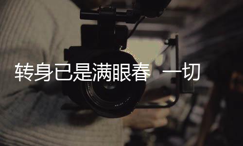 转身已是满眼春 一切都在春天里复苏