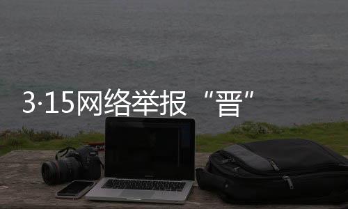 3·15网络举报“晋”课堂|避“雷”!警惕网购中的多重风险